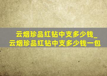 云烟珍品红钻中支多少钱_云烟珍品红钻中支多少钱一包