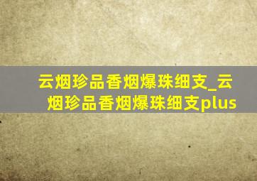 云烟珍品香烟爆珠细支_云烟珍品香烟爆珠细支plus