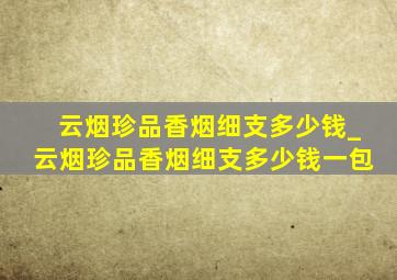 云烟珍品香烟细支多少钱_云烟珍品香烟细支多少钱一包