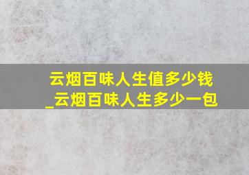 云烟百味人生值多少钱_云烟百味人生多少一包