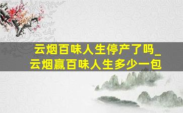 云烟百味人生停产了吗_云烟赢百味人生多少一包