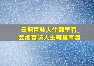 云烟百味人生哪里有_云烟百味人生哪里有卖