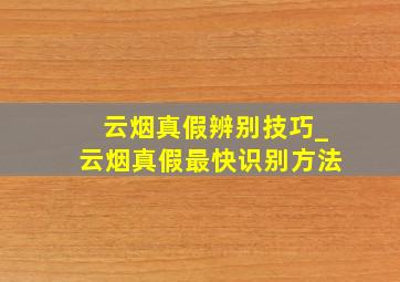 云烟真假辨别技巧_云烟真假最快识别方法