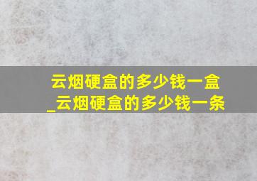 云烟硬盒的多少钱一盒_云烟硬盒的多少钱一条