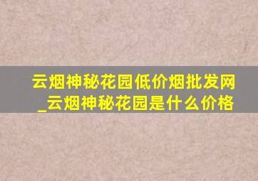 云烟神秘花园(低价烟批发网)_云烟神秘花园是什么价格