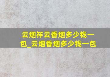 云烟祥云香烟多少钱一包_云烟香烟多少钱一包