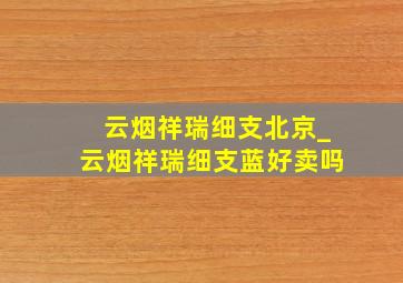 云烟祥瑞细支北京_云烟祥瑞细支蓝好卖吗