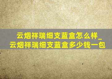 云烟祥瑞细支蓝盒怎么样_云烟祥瑞细支蓝盒多少钱一包