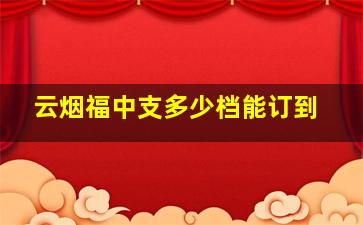 云烟福中支多少档能订到