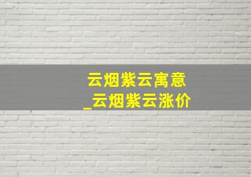 云烟紫云寓意_云烟紫云涨价