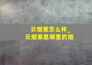 云烟紫怎么样_云烟紫是哪里的烟