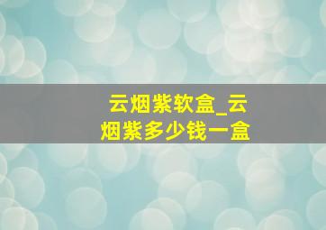 云烟紫软盒_云烟紫多少钱一盒