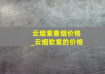 云烟紫香烟价格_云烟软紫的价格