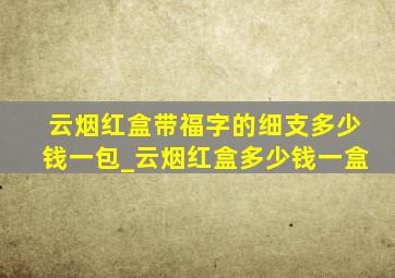 云烟红盒带福字的细支多少钱一包_云烟红盒多少钱一盒