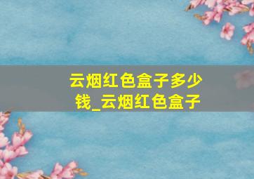 云烟红色盒子多少钱_云烟红色盒子