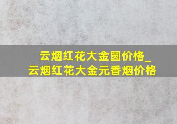 云烟红花大金圆价格_云烟红花大金元香烟价格