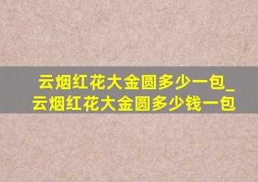 云烟红花大金圆多少一包_云烟红花大金圆多少钱一包