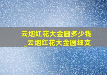 云烟红花大金圆多少钱_云烟红花大金圆细支