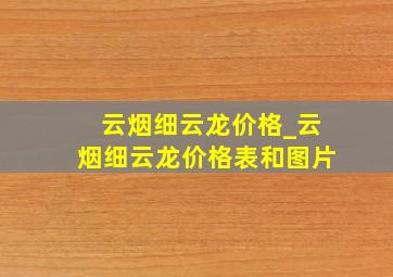 云烟细云龙价格_云烟细云龙价格表和图片