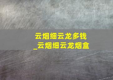 云烟细云龙多钱_云烟细云龙烟盒