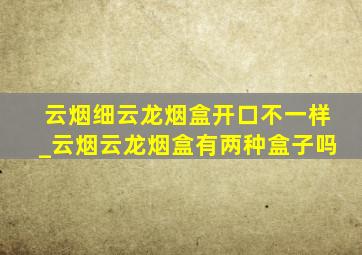 云烟细云龙烟盒开口不一样_云烟云龙烟盒有两种盒子吗