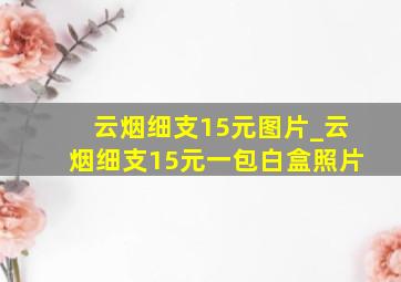 云烟细支15元图片_云烟细支15元一包白盒照片