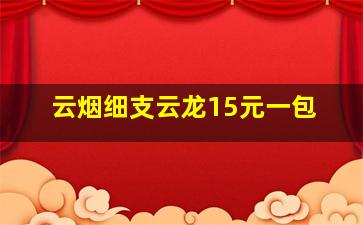 云烟细支云龙15元一包