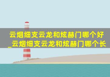 云烟细支云龙和炫赫门哪个好_云烟细支云龙和炫赫门哪个长