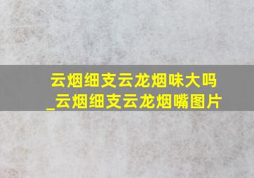 云烟细支云龙烟味大吗_云烟细支云龙烟嘴图片