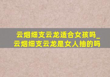 云烟细支云龙适合女孩吗_云烟细支云龙是女人抽的吗