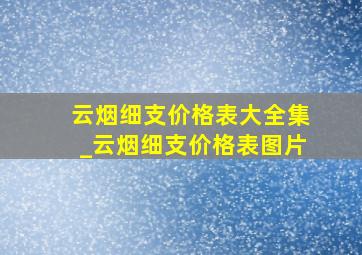 云烟细支价格表大全集_云烟细支价格表图片