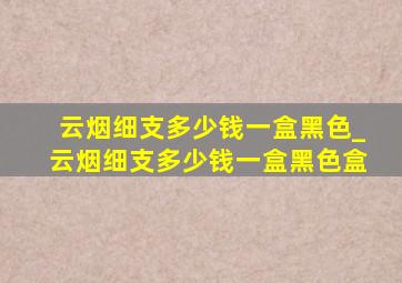 云烟细支多少钱一盒黑色_云烟细支多少钱一盒黑色盒