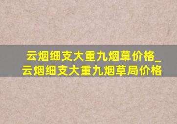 云烟细支大重九烟草价格_云烟细支大重九烟草局价格