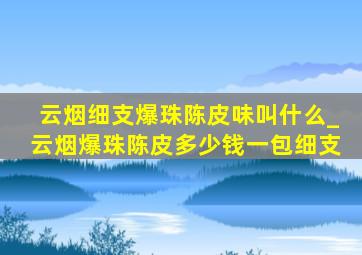 云烟细支爆珠陈皮味叫什么_云烟爆珠陈皮多少钱一包细支