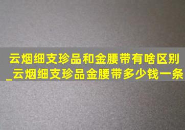 云烟细支珍品和金腰带有啥区别_云烟细支珍品金腰带多少钱一条