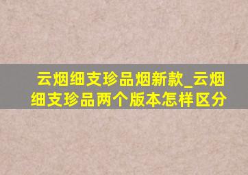 云烟细支珍品烟新款_云烟细支珍品两个版本怎样区分