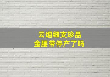 云烟细支珍品金腰带停产了吗