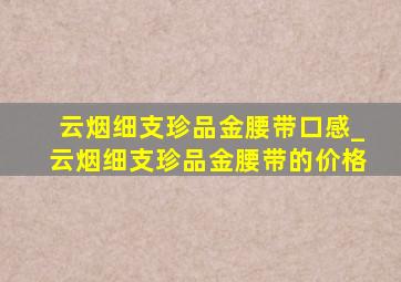 云烟细支珍品金腰带口感_云烟细支珍品金腰带的价格