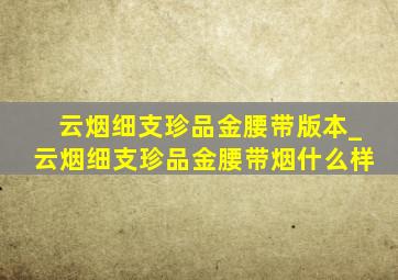 云烟细支珍品金腰带版本_云烟细支珍品金腰带烟什么样