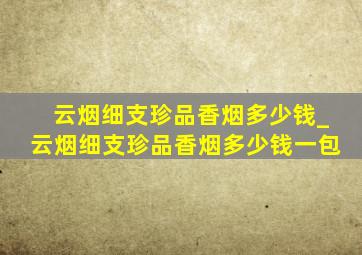 云烟细支珍品香烟多少钱_云烟细支珍品香烟多少钱一包