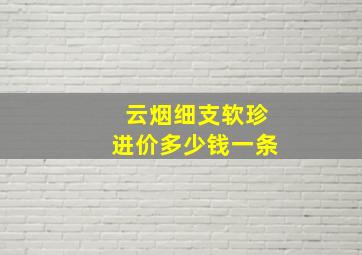 云烟细支软珍进价多少钱一条