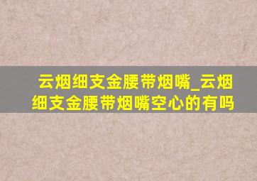 云烟细支金腰带烟嘴_云烟细支金腰带烟嘴空心的有吗