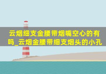 云烟细支金腰带烟嘴空心的有吗_云烟金腰带细支烟头的小孔