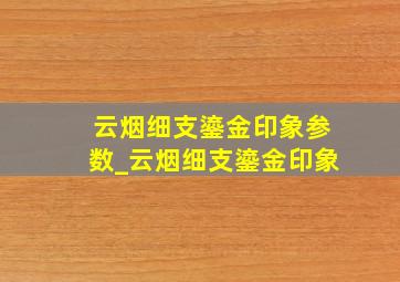 云烟细支鎏金印象参数_云烟细支鎏金印象