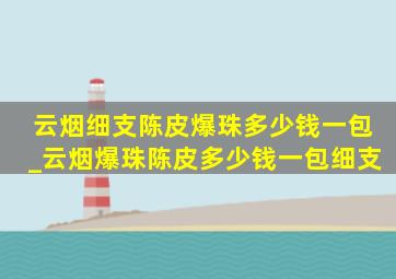 云烟细支陈皮爆珠多少钱一包_云烟爆珠陈皮多少钱一包细支