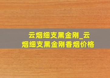 云烟细支黑金刚_云烟细支黑金刚香烟价格