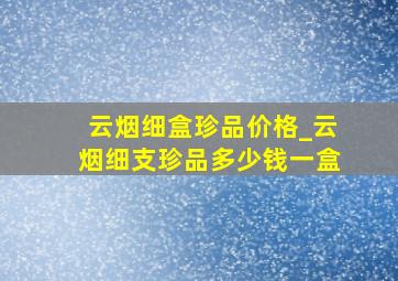 云烟细盒珍品价格_云烟细支珍品多少钱一盒