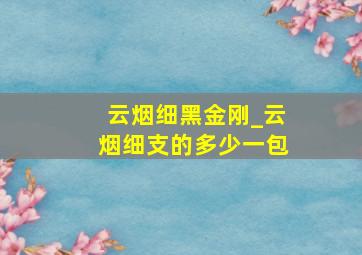 云烟细黑金刚_云烟细支的多少一包