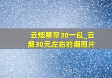 云烟翡翠30一包_云烟30元左右的烟图片