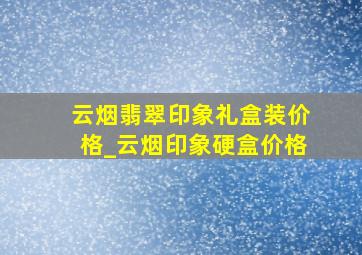 云烟翡翠印象礼盒装价格_云烟印象硬盒价格